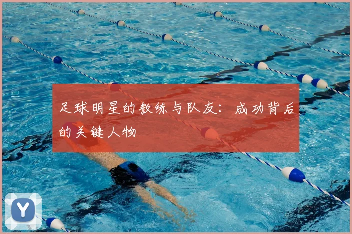 足球明星的教练与队友：成功背后的关键人物