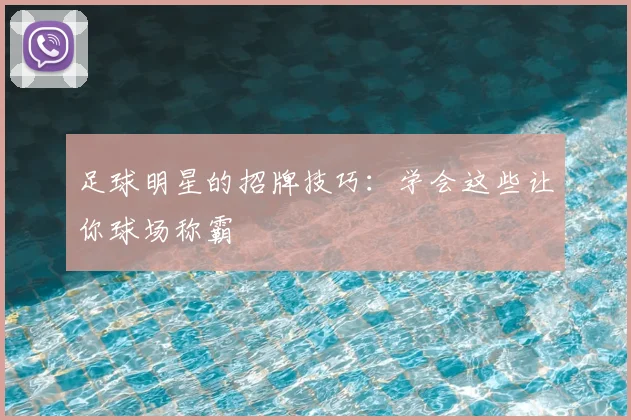 足球明星的招牌技巧：学会这些让你球场称霸