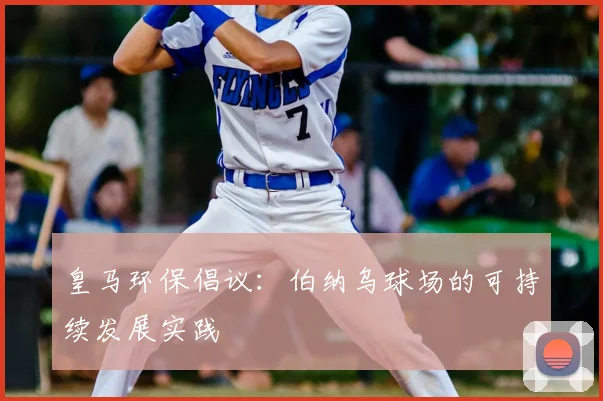 皇马环保倡议:伯纳乌球场的可持续发展实践