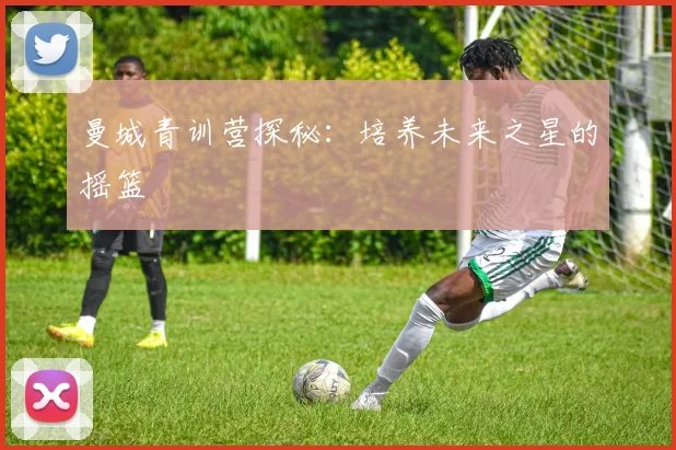 曼城青训营探秘：培养未来之星的摇篮