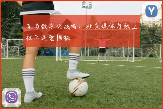 皇马数字化战略:社交媒体与线上社区运营揭秘
