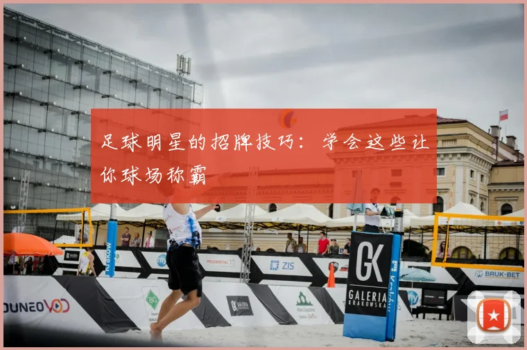 足球明星的招牌技巧:学会这些让你球场称霸