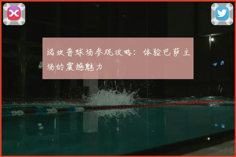 诺坎普球场参观攻略:体验巴萨主场的震撼魅力