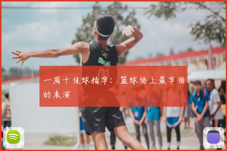 一周十佳球精华:篮球场上最华丽的表演
