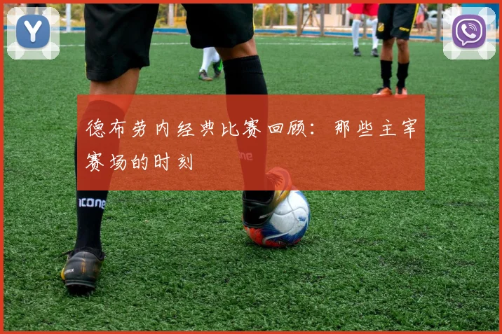 德布劳内经典比赛回顾:那些主宰赛场的时刻