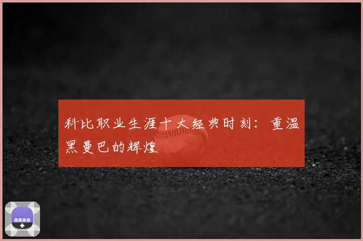 科比职业生涯十大经典时刻:重温黑曼巴的辉煌