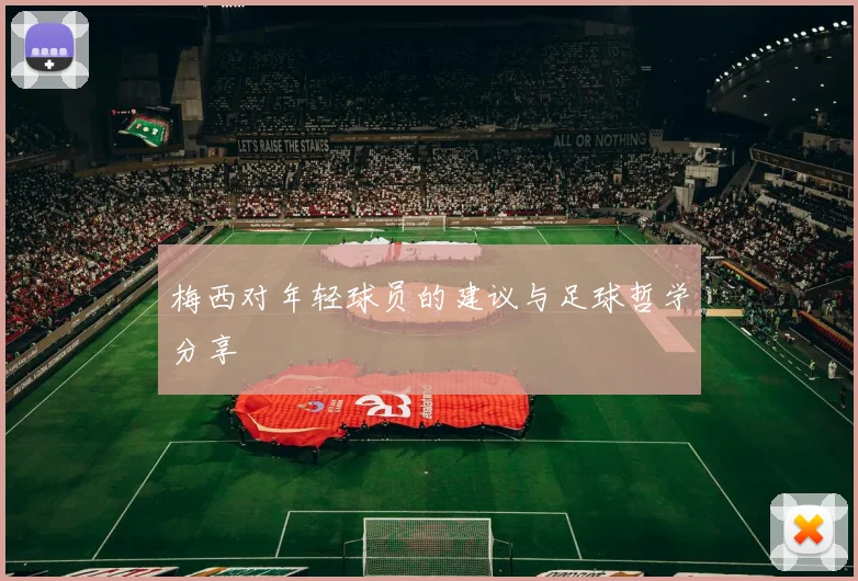 梅西对年轻球员的建议与足球哲学分享
