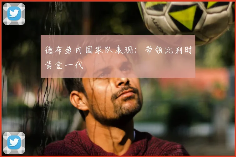 德布劳内国家队表现:带领比利时黄金一代