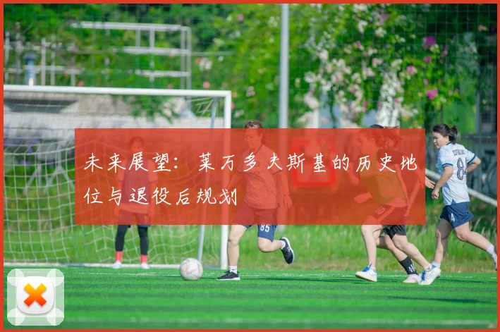 未来展望:莱万多夫斯基的历史地位与退役后规划
