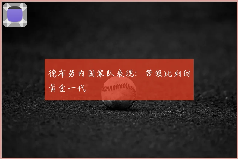 德布劳内国家队表现:带领比利时黄金一代