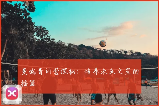 曼城青训营探秘:培养未来之星的摇篮