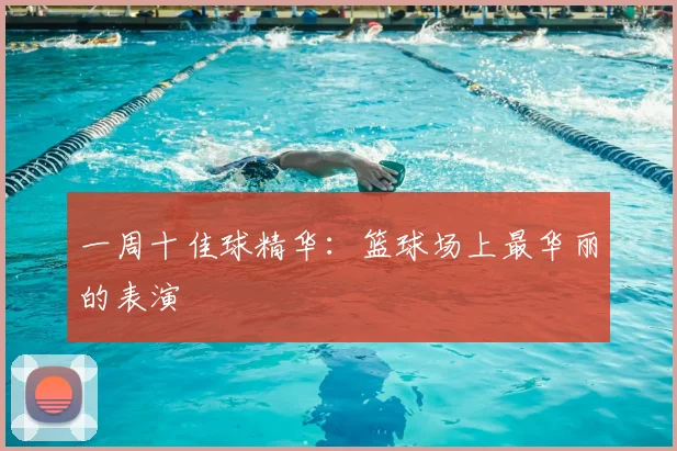 一周十佳球精华:篮球场上最华丽的表演