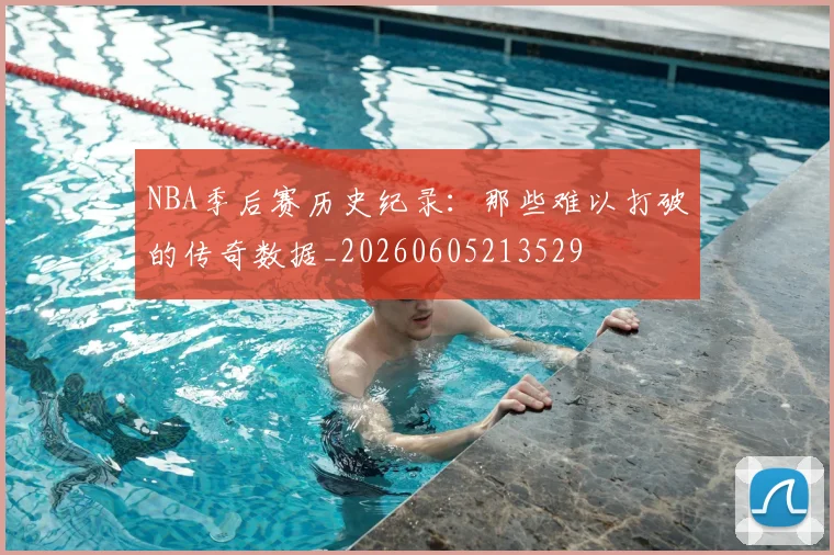 NBA季后赛历史纪录：那些难以打破的传奇数据_20260605213529
