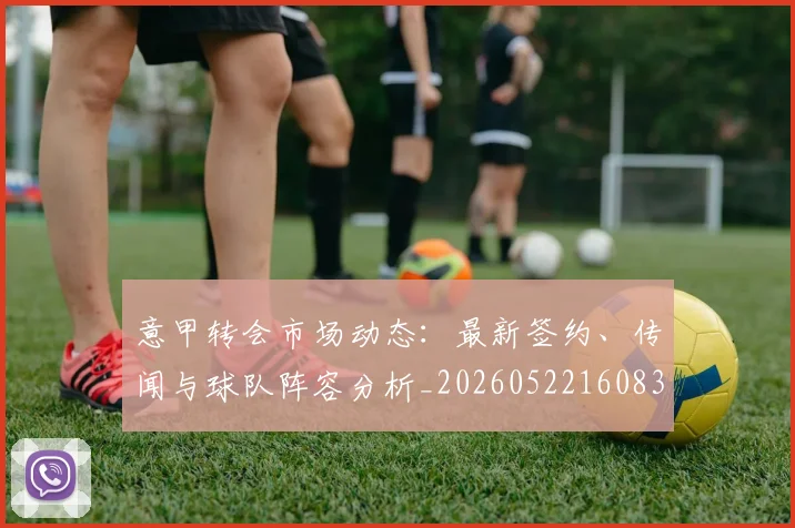 意甲转会市场动态:最新签约、传闻与球队阵容分析_20260522160834