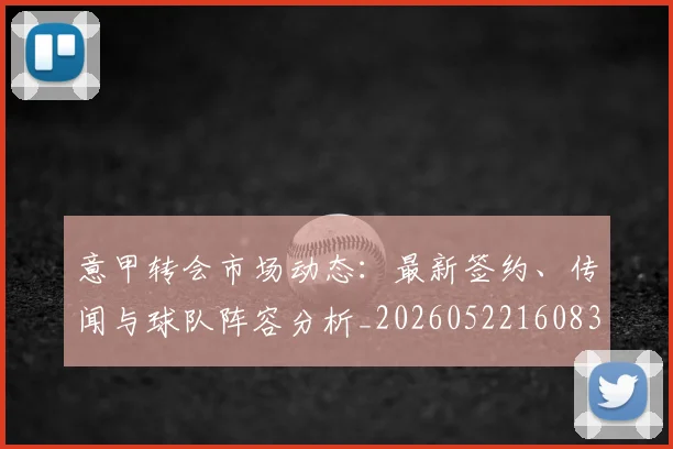 意甲转会市场动态：最新签约、传闻与球队阵容分析_20260522160834