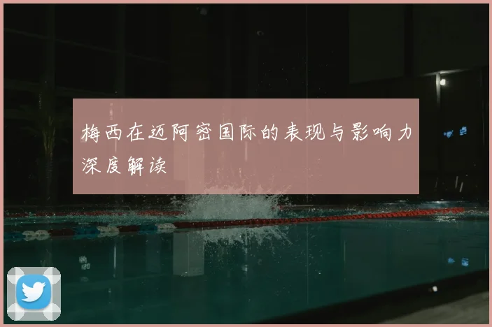 梅西在迈阿密国际的表现与影响力深度解读