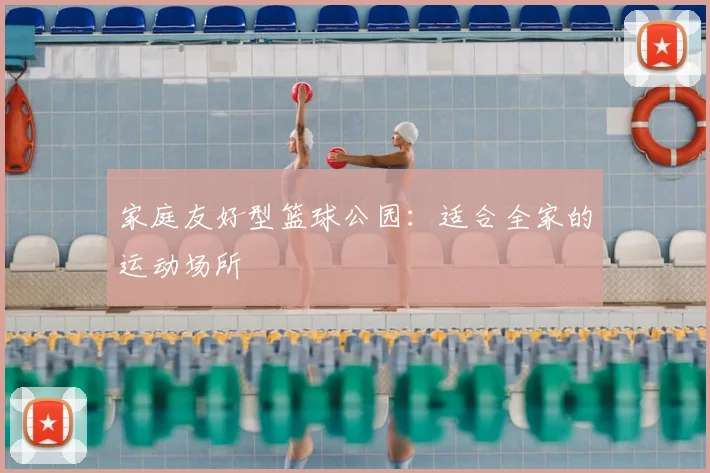 家庭友好型篮球公园：适合全家的运动场所