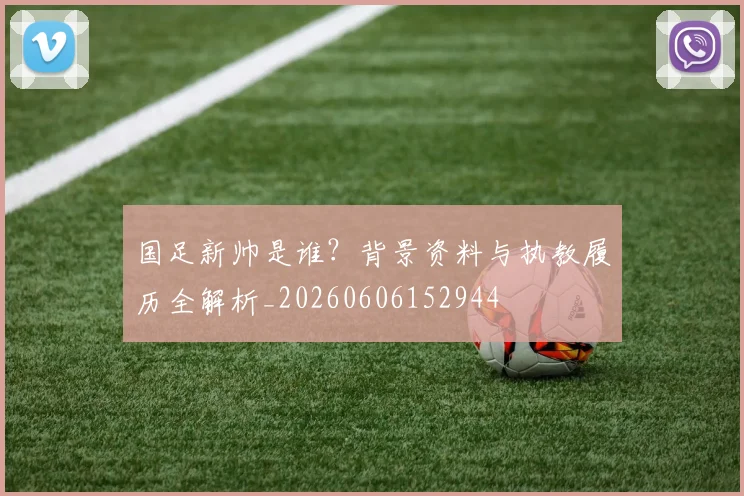 国足新帅是谁?背景资料与执教履历全解析_20260606152944