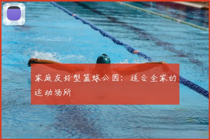 家庭友好型篮球公园:适合全家的运动场所