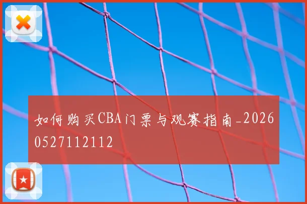 如何购买CBA门票与观赛指南_20260527112112