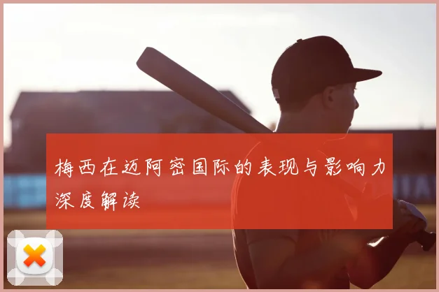 梅西在迈阿密国际的表现与影响力深度解读