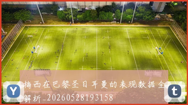 梅西在巴黎圣日耳曼的表现数据全解析_20260528193158