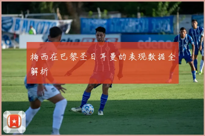 梅西在巴黎圣日耳曼的表现数据全解析