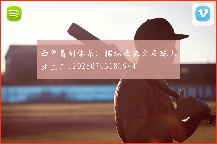 西甲青训体系:揭秘西班牙足球人才工厂_20260703181944