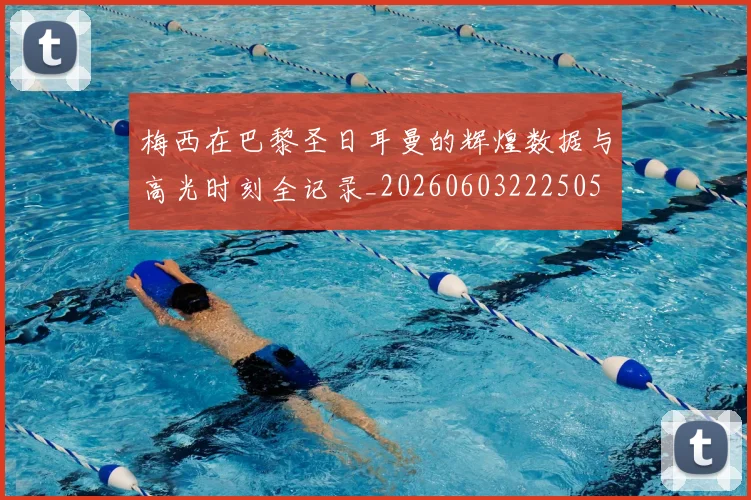 梅西在巴黎圣日耳曼的辉煌数据与高光时刻全记录_20260603222505
