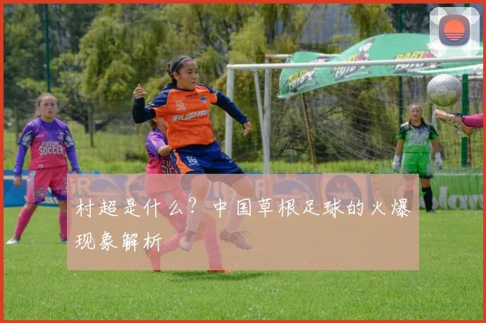 村超是什么？中国草根足球的火爆现象解析