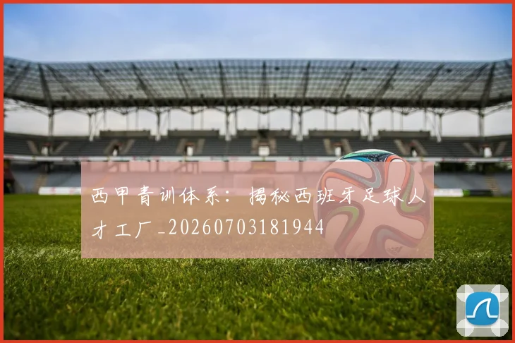 西甲青训体系：揭秘西班牙足球人才工厂_20260703181944