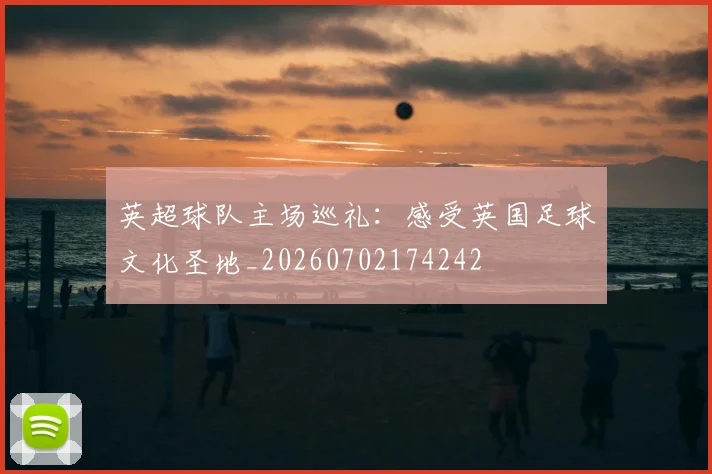 英超球队主场巡礼：感受英国足球文化圣地_20260702174242