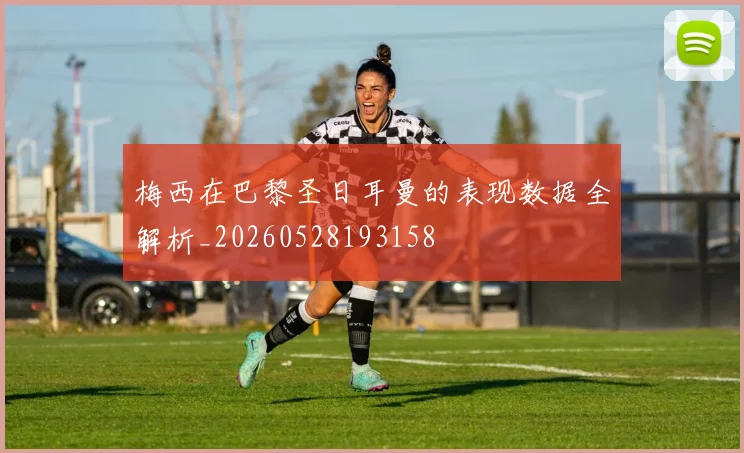梅西在巴黎圣日耳曼的表现数据全解析_20260528193158